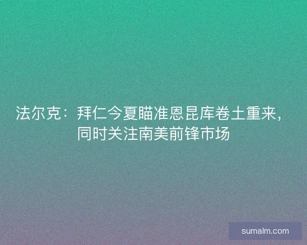 法尔克：拜仁今夏瞄准恩昆库卷土重来，同时关注南美前锋市场