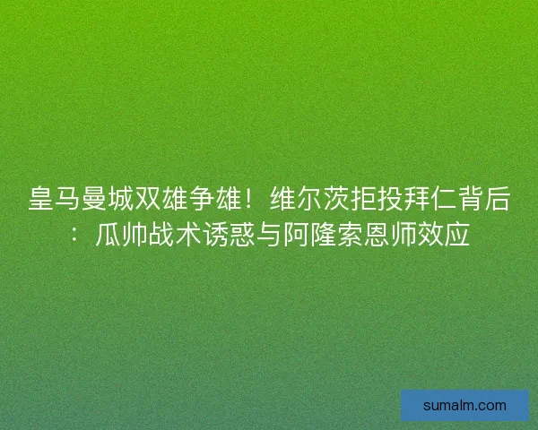 皇马曼城双雄争雄！维尔茨拒投拜仁背后：瓜帅战术诱惑与阿隆索恩师效应
