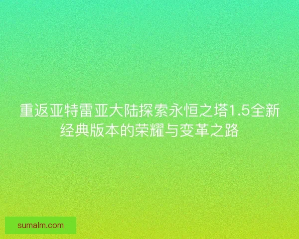 重返亚特雷亚大陆探索永恒之塔1.5全新经典版本的荣耀与变革之路