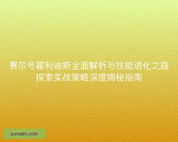 赛尔号霍利迪斯全面解析与技能进化之路探索实战策略深度揭秘指南