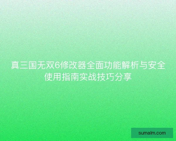 真三国无双6修改器全面功能解析与安全使用指南实战技巧分享