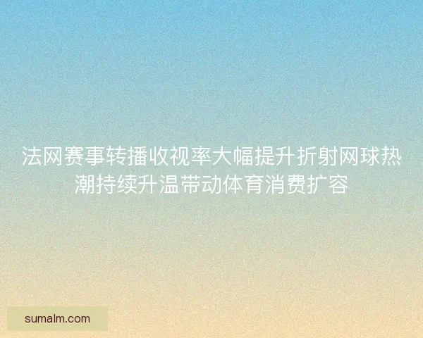 法网赛事转播收视率大幅提升折射网球热潮持续升温带动体育消费扩容