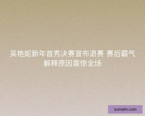 吴艳妮新年首秀决赛宣布退赛 赛后霸气解释原因震惊全场
