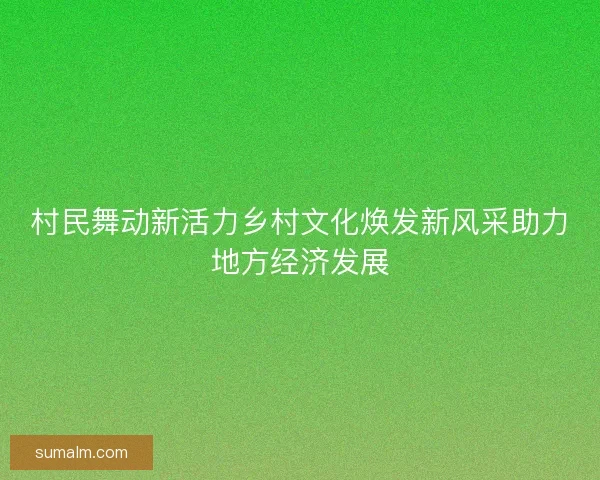 村民舞动新活力乡村文化焕发新风采助力地方经济发展